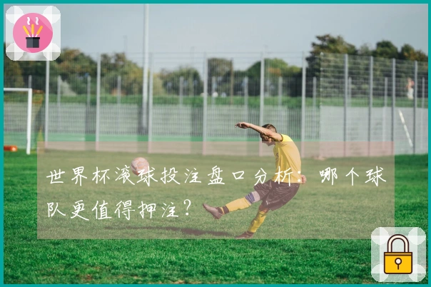 世界杯滚球投注盘口分析：哪个球队更值得押注？