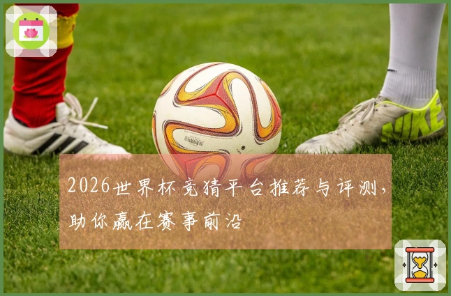 2026世界杯竞猜平台推荐与评测，助你赢在赛事前沿