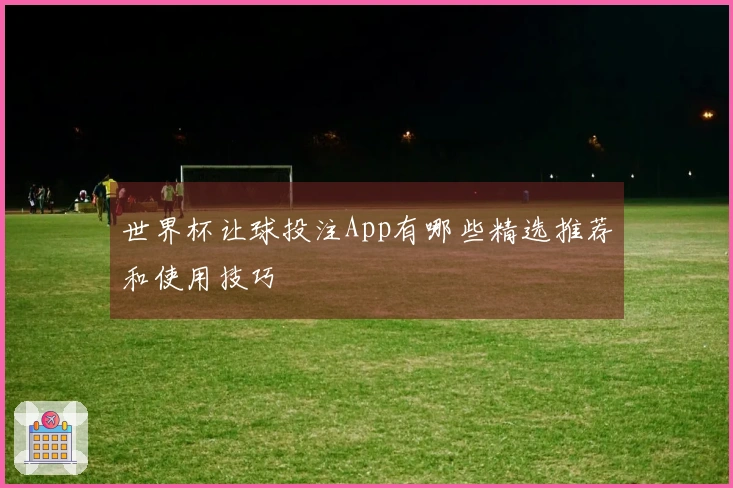 世界杯让球投注App有哪些精选推荐和使用技巧