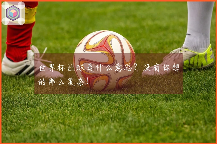 世界杯让球是什么意思？没有你想的那么复杂！