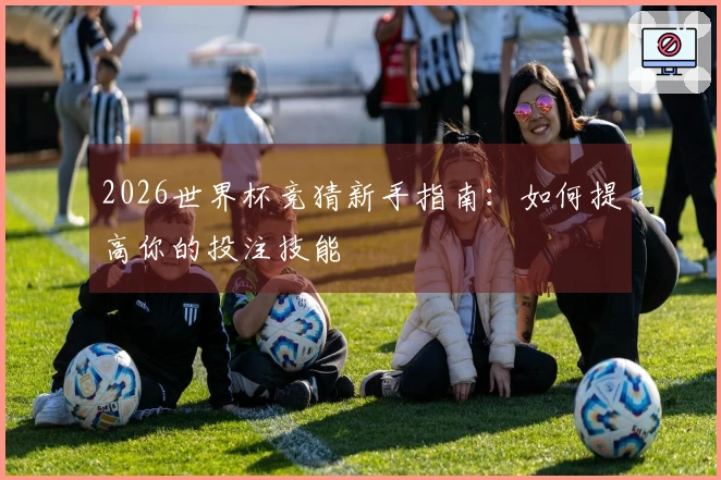 2026世界杯竞猜新手指南：如何提高你的投注技能