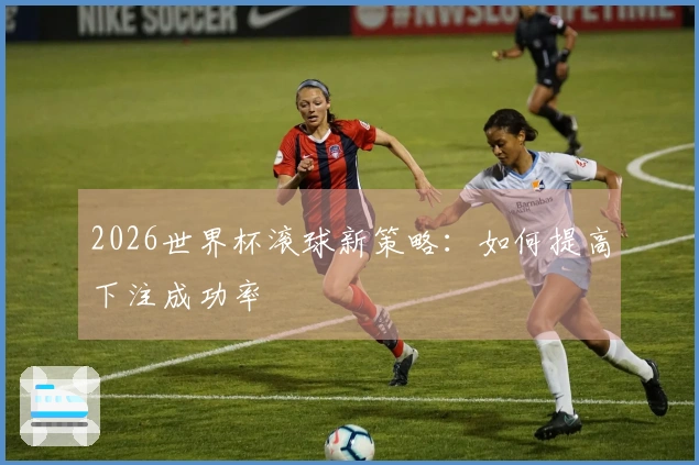2026世界杯滚球新策略：如何提高下注成功率