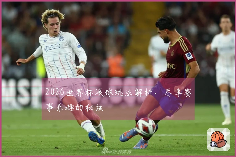 2026世界杯滚球玩法解析，尽享赛事乐趣的秘诀