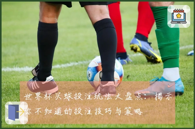 世界杯买球投注玩法大盘点：揭示你不知道的投注技巧与策略