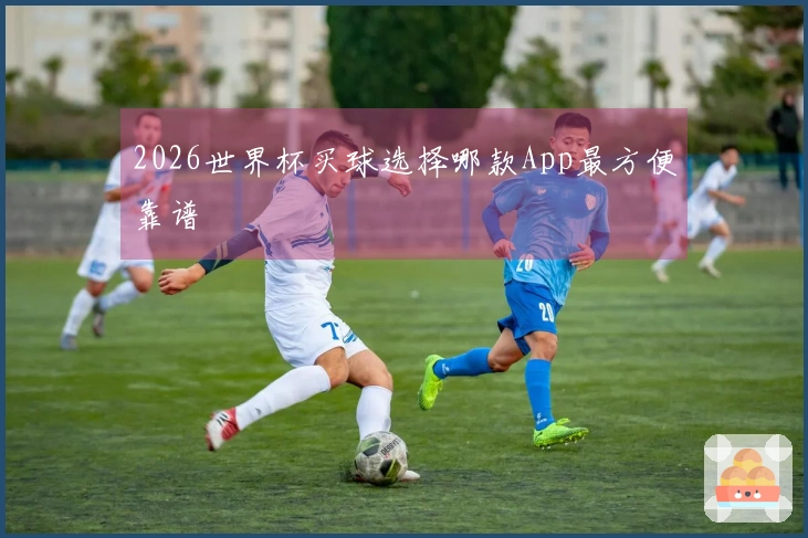 2026世界杯买球选择哪款App最方便靠谱