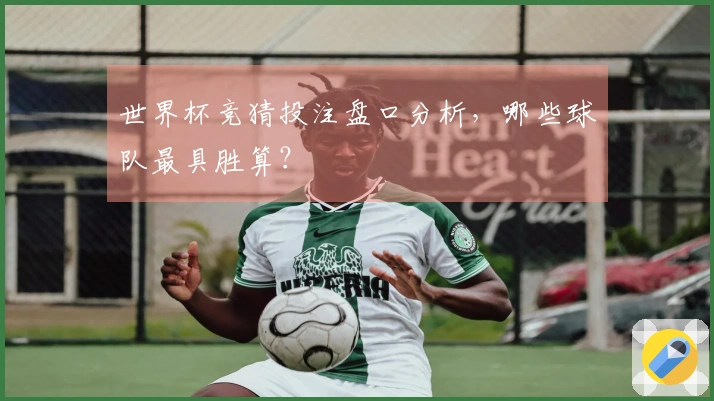 世界杯竞猜投注盘口分析，哪些球队最具胜算？