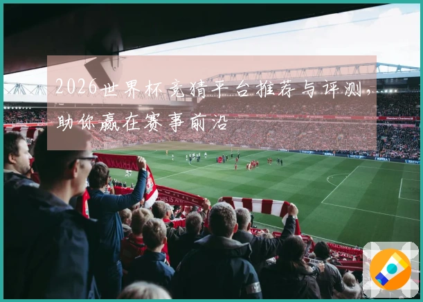 2026世界杯竞猜平台推荐与评测，助你赢在赛事前沿