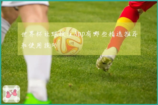 世界杯让球投注App有哪些精选推荐和使用技巧