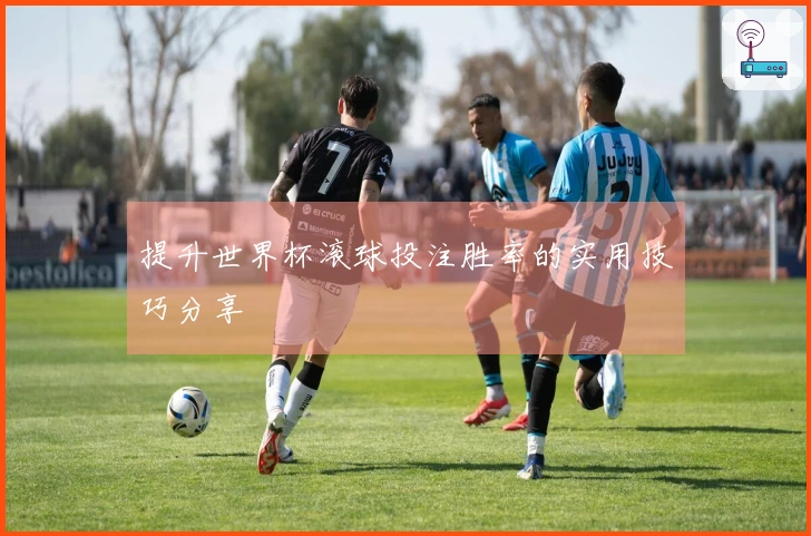 提升世界杯滚球投注胜率的实用技巧分享