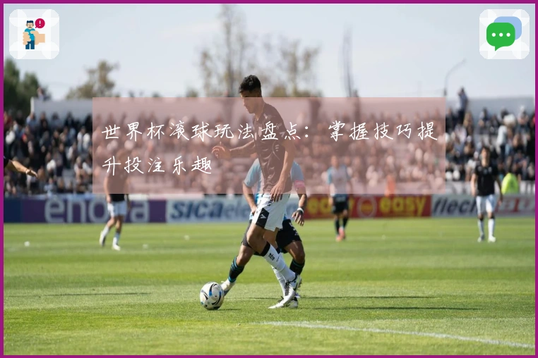 世界杯滚球玩法盘点：掌握技巧提升投注乐趣