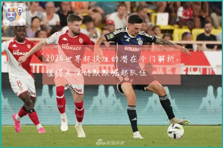 2026世界杯投注的潜在冷门解析，值得关注的默默崛起队伍