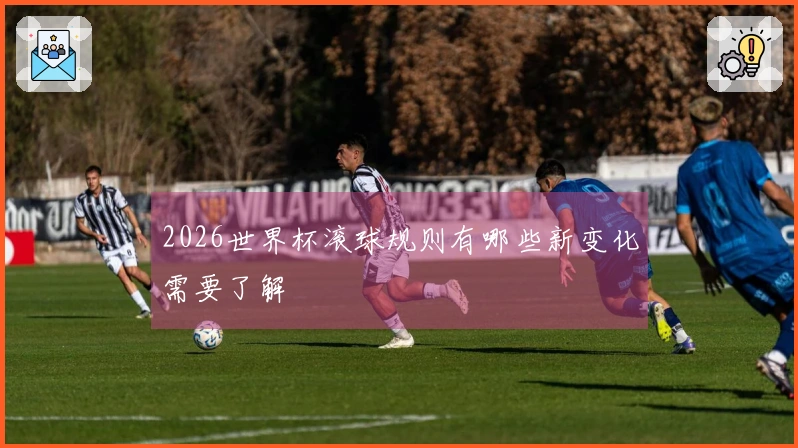 2026世界杯滚球规则有哪些新变化需要了解