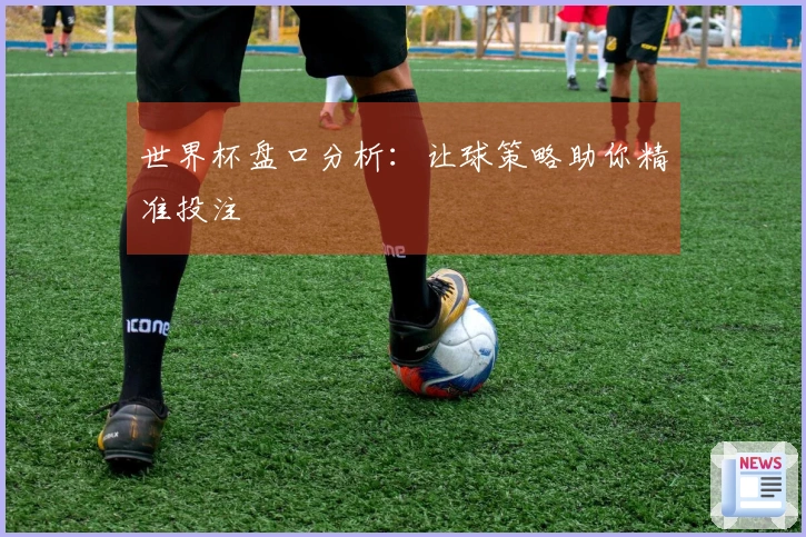 世界杯盘口分析：让球策略助你精准投注