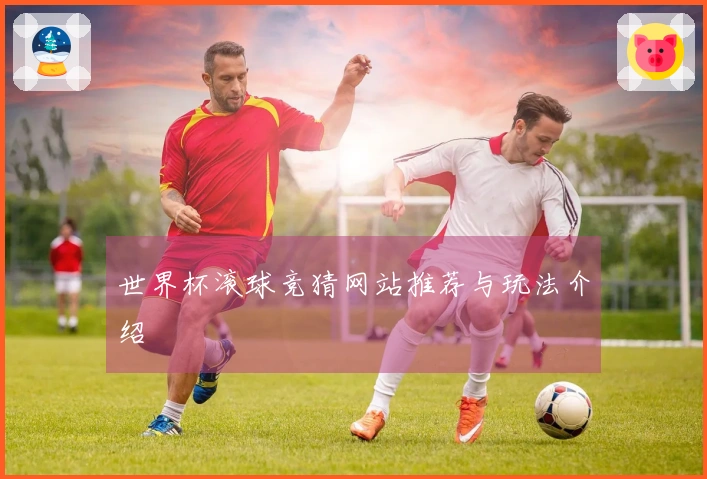 世界杯滚球竞猜网站推荐与玩法介绍