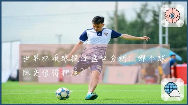 世界杯滚球投注盘口分析：哪个球队更值得押注？