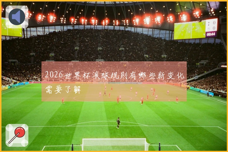 2026世界杯滚球规则有哪些新变化需要了解