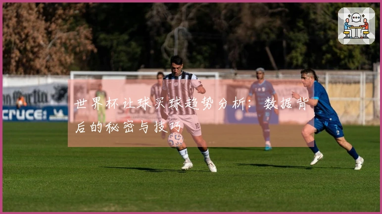 世界杯让球买球趋势分析：数据背后的秘密与技巧