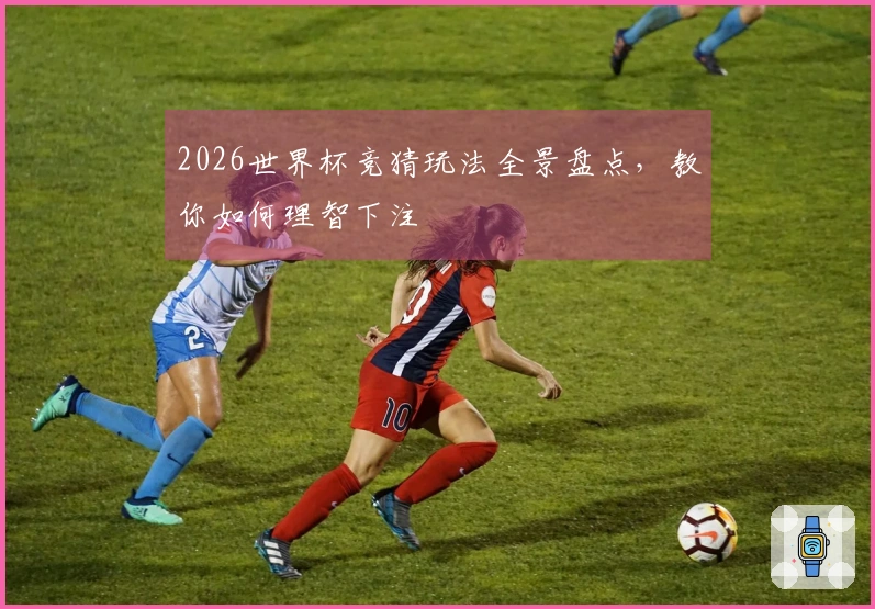 2026世界杯竞猜玩法全景盘点，教你如何理智下注