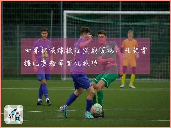 世界杯滚球投注实战策略，让你掌握比赛赔率变化技巧
