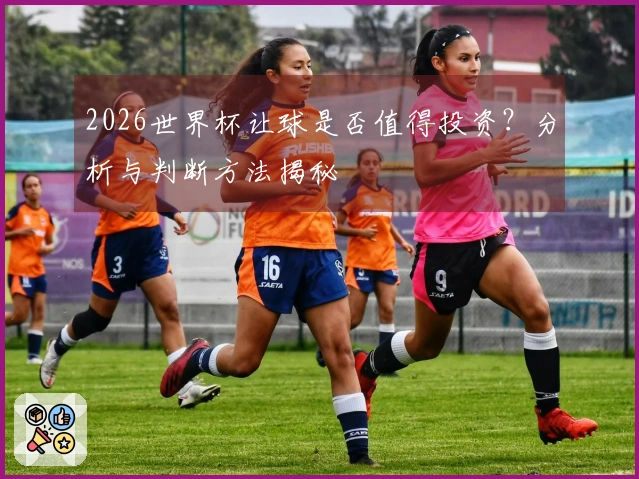 2026世界杯让球是否值得投资？分析与判断方法揭秘