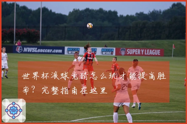 世界杯滚球竞猜怎么玩才能提高胜率？完整指南在这里