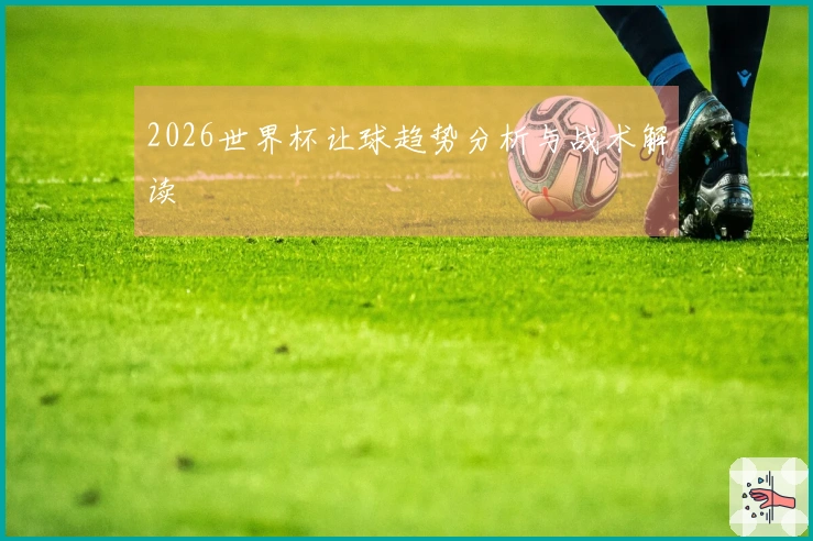 2026世界杯让球趋势分析与战术解读