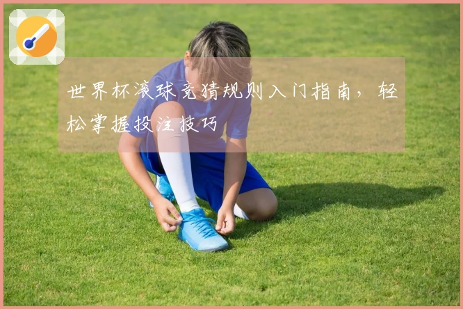 世界杯滚球竞猜规则入门指南，轻松掌握投注技巧