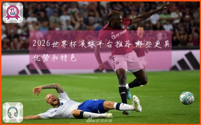2026世界杯滚球平台推荐 哪些更具优势和特色