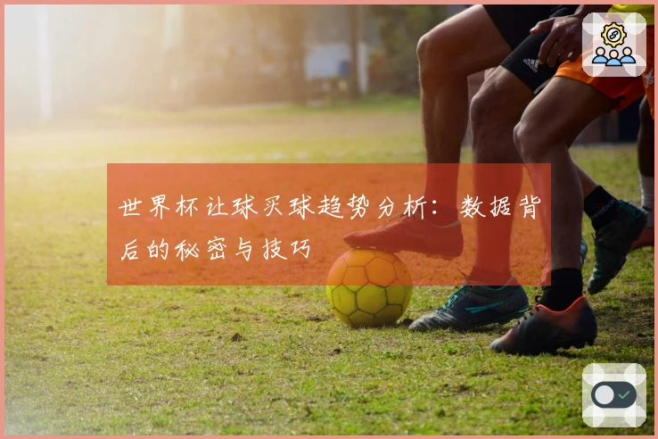 世界杯让球买球趋势分析：数据背后的秘密与技巧