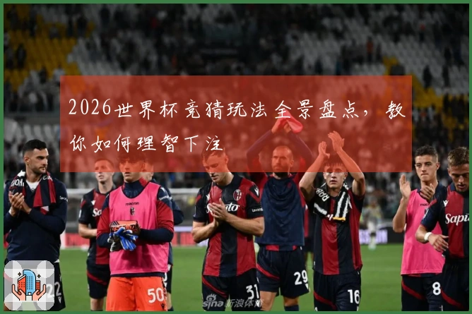 2026世界杯竞猜玩法全景盘点，教你如何理智下注