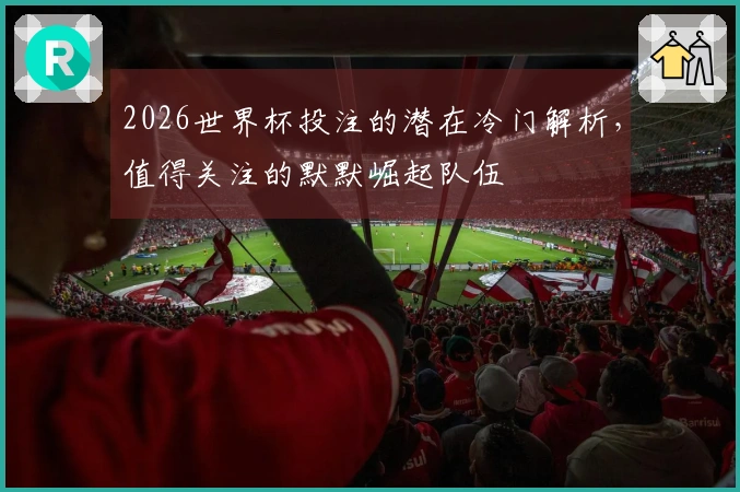 2026世界杯投注的潜在冷门解析，值得关注的默默崛起队伍